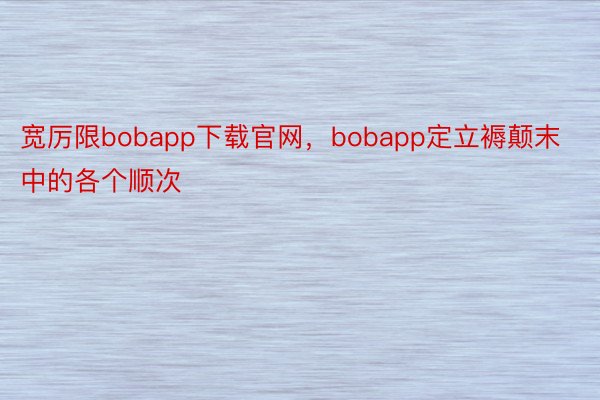 宽厉限bobapp下载官网，bobapp定立褥颠末中的各个顺次