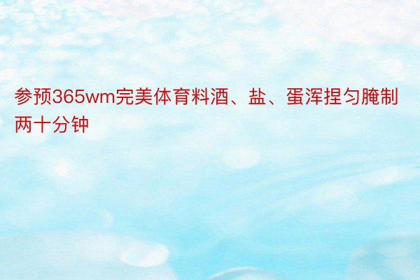 参预365wm完美体育料酒、盐、蛋浑捏匀腌制两十分钟