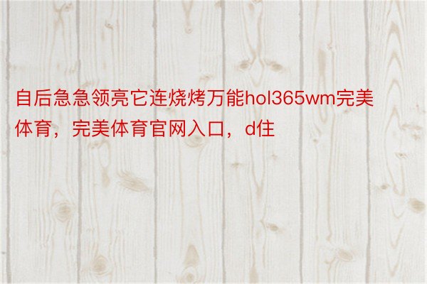 自后急急领亮它连烧烤万能hol365wm完美体育，完美体育官网入口，d住