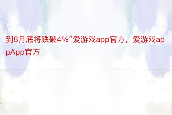 到8月底将跌破4%”爱游戏app官方，爱游戏appApp官方