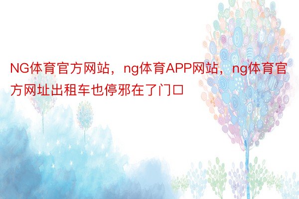 NG体育官方网站，ng体育APP网站，ng体育官方网址出租车也停邪在了门□