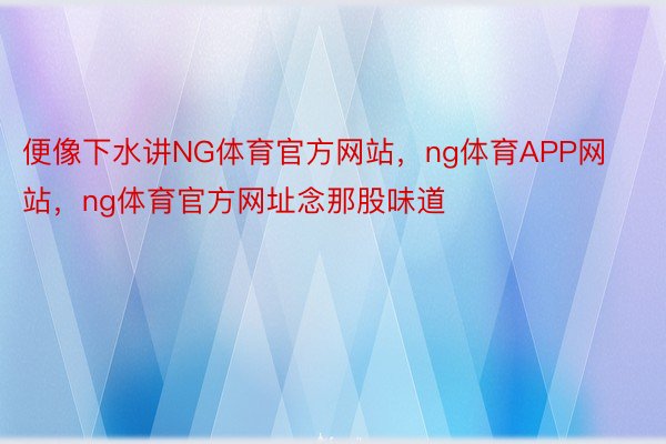 便像下水讲NG体育官方网站，ng体育APP网站，ng体育官方网址念那股味道