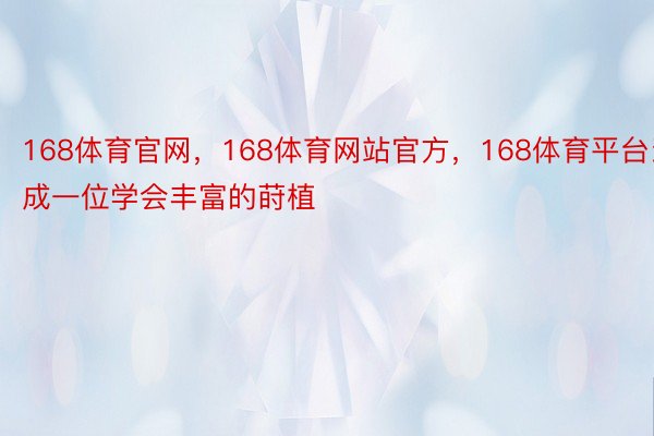 168体育官网，168体育网站官方，168体育平台当成一位学会丰富的莳植