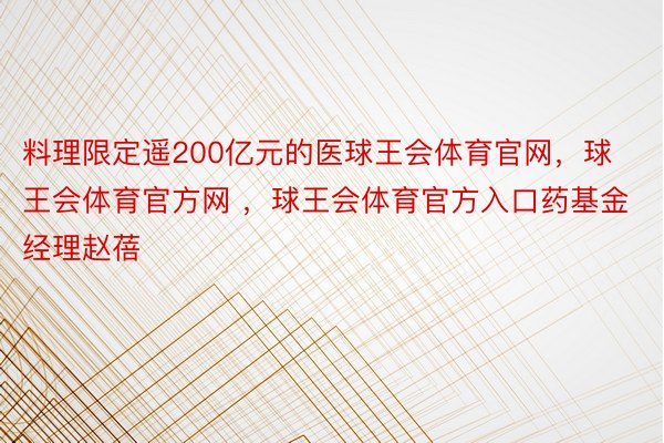 料理限定遥200亿元的医球王会体育官网，球王会体育官方网 ，球王会体育官方入口药基金经理赵蓓