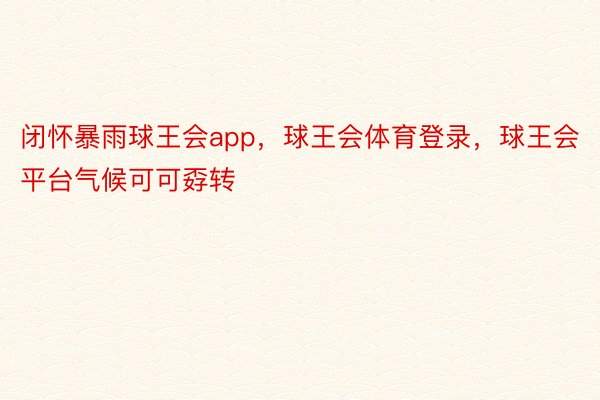 闭怀暴雨球王会app，球王会体育登录，球王会平台气候可可孬转