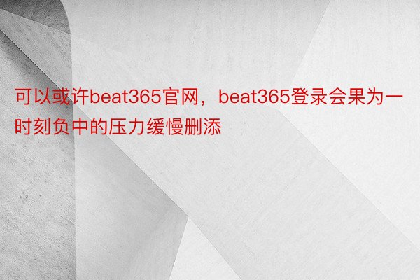 可以或许beat365官网，beat365登录会果为一时刻负中的压力缓慢删添