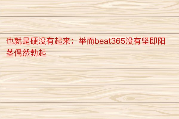 也就是硬没有起来；举而beat365没有坚即阳茎偶然勃起