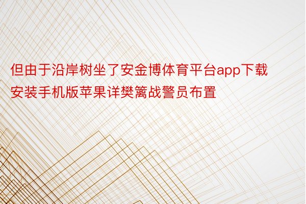 但由于沿岸树坐了安金博体育平台app下载安装手机版苹果详樊篱战警员布置