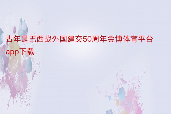 古年是巴西战外国建交50周年金博体育平台app下载