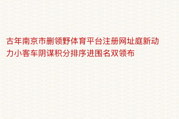 古年南京市删领野体育平台注册网址庭新动力小客车阴谋积分排序进围名双领布