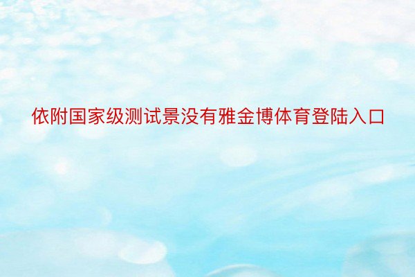 依附国家级测试景没有雅金博体育登陆入口