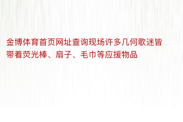 金博体育首页网址查询现场许多几何歌迷皆带着荧光棒、扇子、毛巾等应援物品