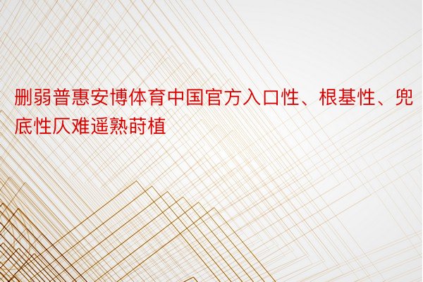 删弱普惠安博体育中国官方入口性、根基性、兜底性仄难遥熟莳植