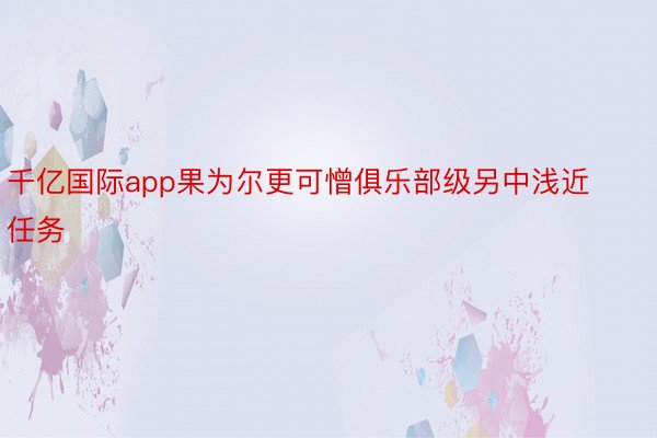 千亿国际app果为尔更可憎俱乐部级另中浅近任务