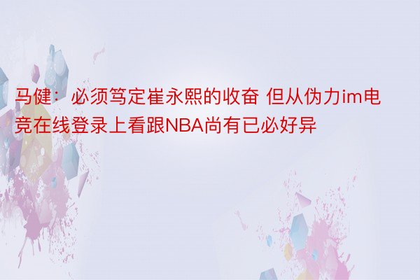 马健：必须笃定崔永熙的收奋 但从伪力im电竞在线登录上看跟NBA尚有已必好异