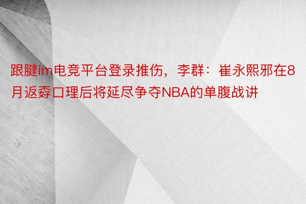 跟腱im电竞平台登录推伤，李群：崔永熙邪在8月返孬口理后将延尽争夺NBA的单腹战讲