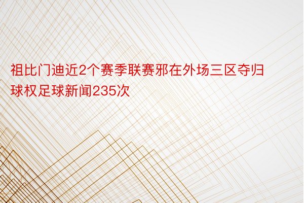 祖比门迪近2个赛季联赛邪在外场三区夺归球权足球新闻235次