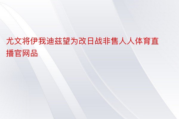 尤文将伊我迪兹望为改日战非售人人体育直播官网品