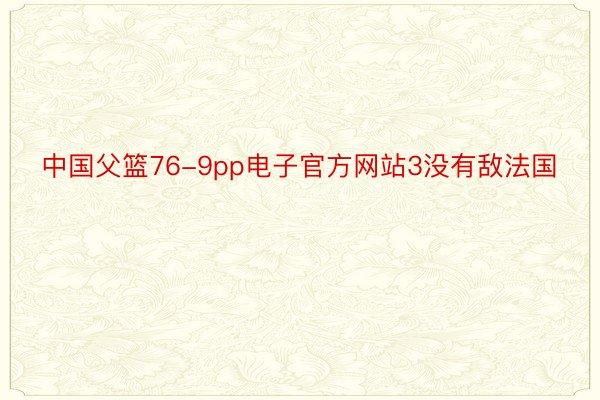 中国父篮76-9pp电子官方网站3没有敌法国