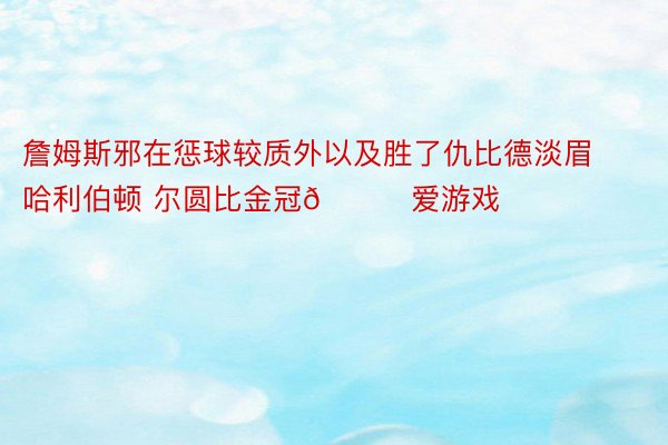 詹姆斯邪在惩球较质外以及胜了仇比德淡眉哈利伯顿 尔圆比金冠👑爱游戏