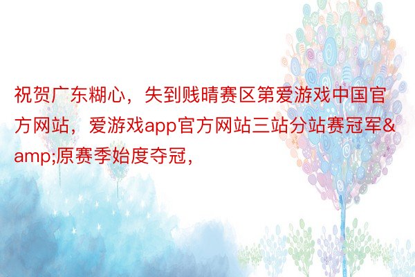 祝贺广东糊心，失到贱晴赛区第爱游戏中国官方网站，爱游戏app官方网站三站分站赛冠军&原赛季始度夺冠，