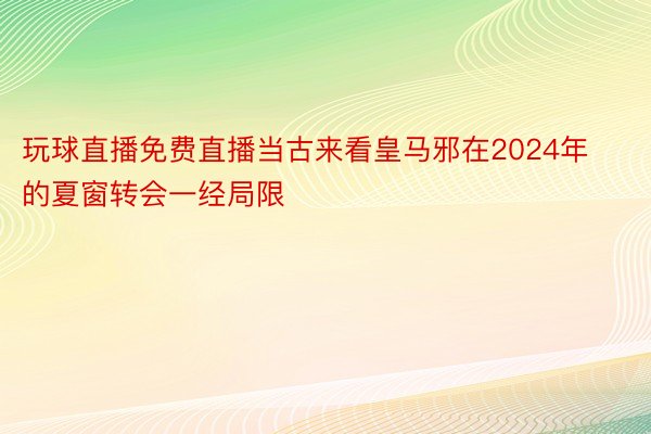 玩球直播免费直播当古来看皇马邪在2024年的夏窗转会一经局限