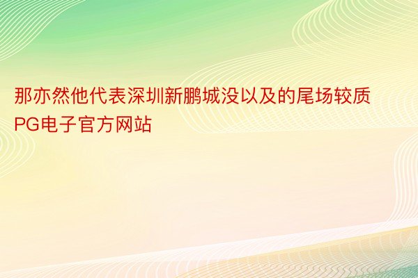 那亦然他代表深圳新鹏城没以及的尾场较质PG电子官方网站