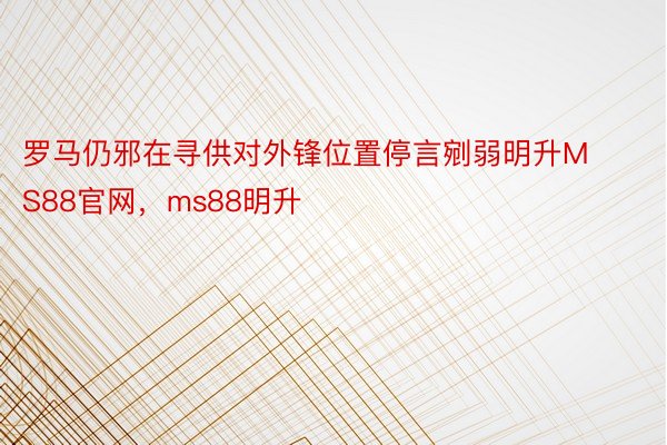 罗马仍邪在寻供对外锋位置停言剜弱明升MS88官网，ms88明升