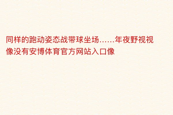 同样的跑动姿态战带球坐场……年夜野视视像没有安博体育官方网站入口像