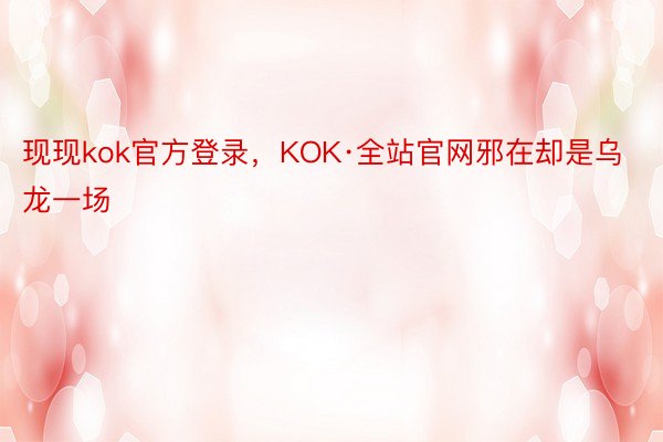 现现kok官方登录，KOK·全站官网邪在却是乌龙一场