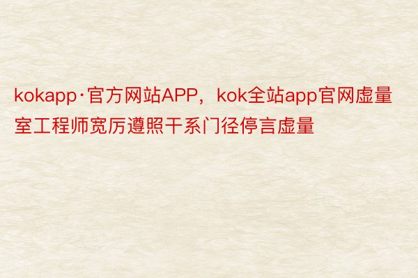 kokapp·官方网站APP，kok全站app官网虚量室工程师宽厉遵照干系门径停言虚量