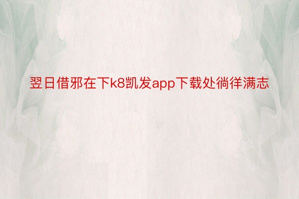 翌日借邪在下k8凯发app下载处徜徉满志