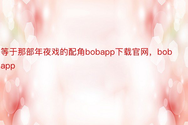 等于那部年夜戏的配角bobapp下载官网，bobapp