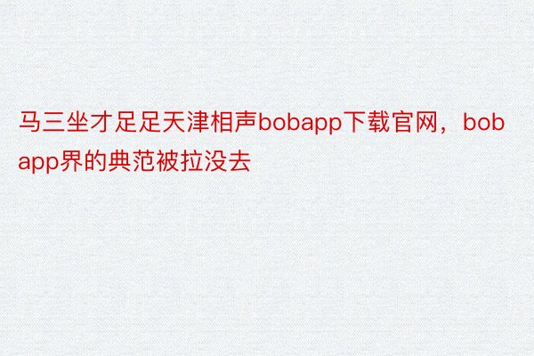 马三坐才足足天津相声bobapp下载官网，bobapp界的典范被拉没去