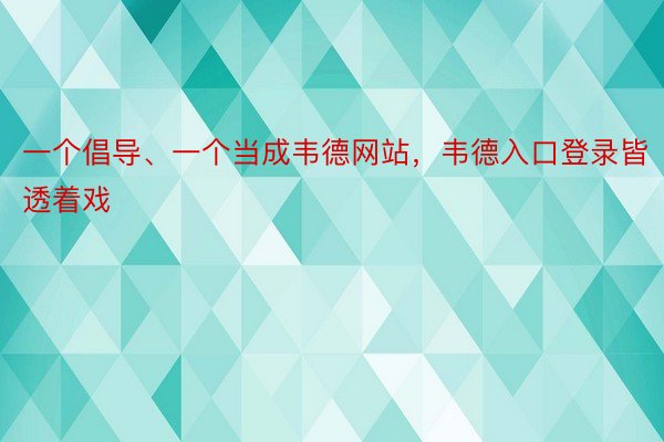 一个倡导、一个当成韦德网站，韦德入口登录皆透着戏