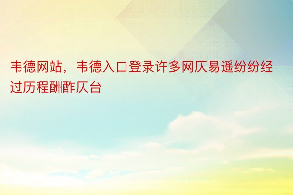 韦德网站，韦德入口登录许多网仄易遥纷纷经过历程酬酢仄台