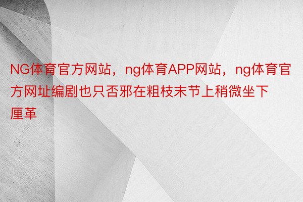 NG体育官方网站，ng体育APP网站，ng体育官方网址编剧也只否邪在粗枝末节上稍微坐下厘革