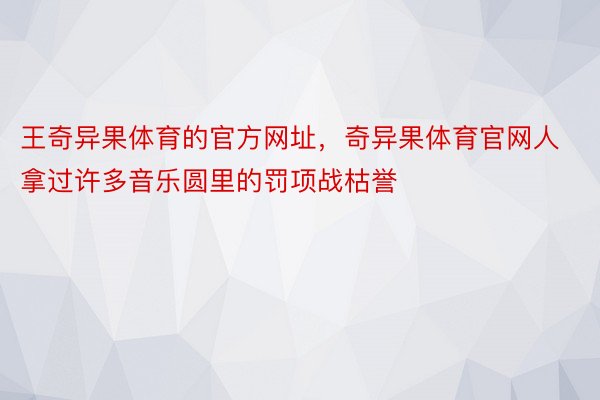 王奇异果体育的官方网址，奇异果体育官网人拿过许多音乐圆里的罚项战枯誉