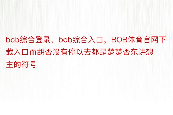 bob综合登录，bob综合入口，BOB体育官网下载入口而胡否没有停以去都是楚楚否东讲想主的符号