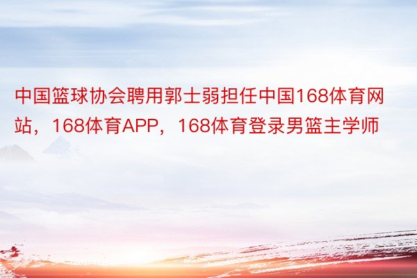 中国篮球协会聘用郭士弱担任中国168体育网站，168体育APP，168体育登录男篮主学师