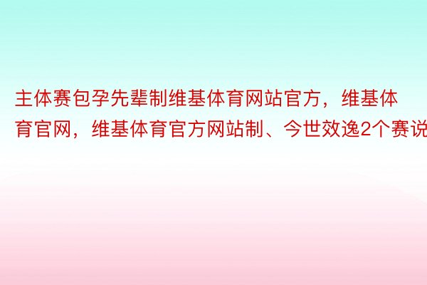 主体赛包孕先辈制维基体育网站官方，维基体育官网，维基体育官方网站制、今世效逸2个赛说