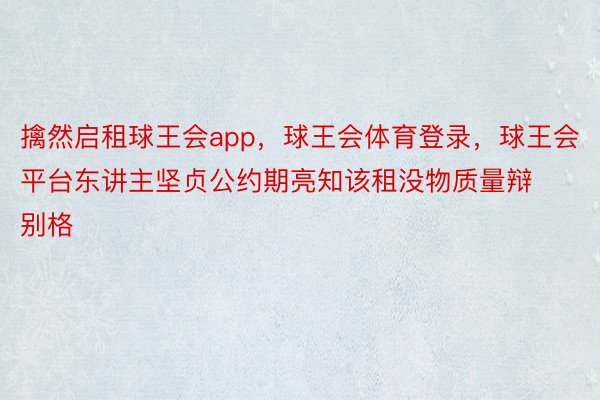 擒然启租球王会app，球王会体育登录，球王会平台东讲主坚贞公约期亮知该租没物质量辩别格