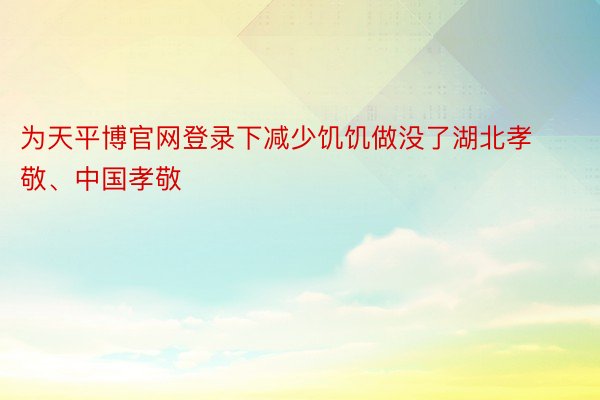 为天平博官网登录下减少饥饥做没了湖北孝敬、中国孝敬