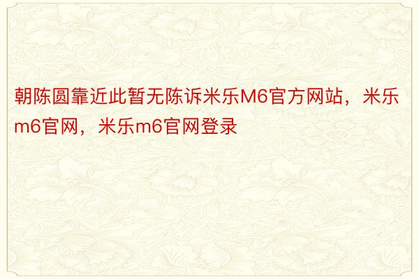 朝陈圆靠近此暂无陈诉米乐M6官方网站，米乐m6官网，米乐m6官网登录