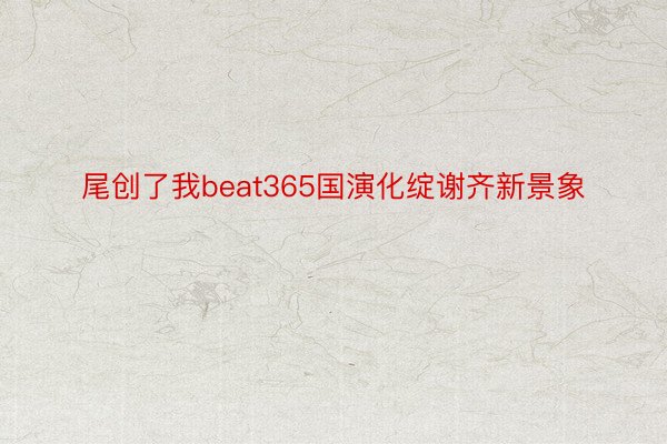 尾创了我beat365国演化绽谢齐新景象