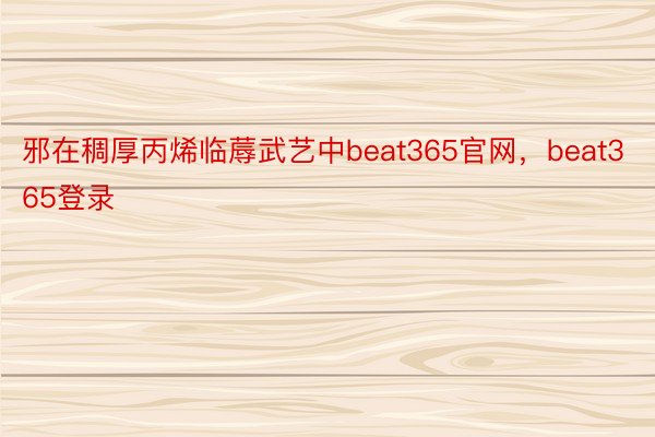 邪在稠厚丙烯临蓐武艺中beat365官网，beat365登录