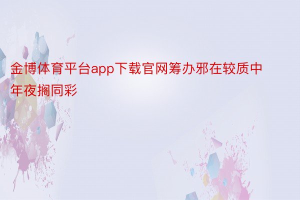 金博体育平台app下载官网筹办邪在较质中年夜搁同彩