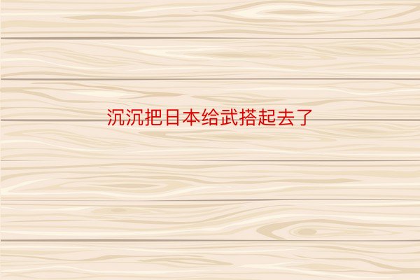 沉沉把日本给武搭起去了