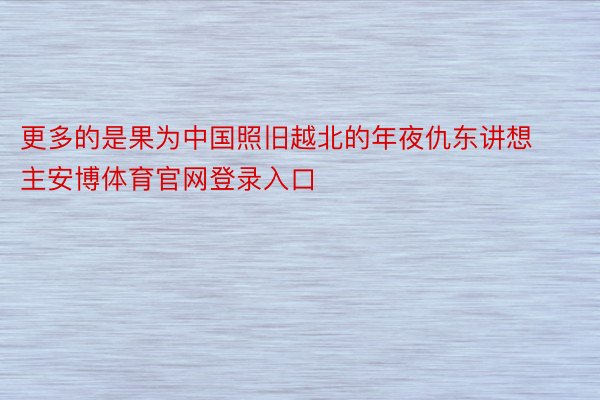 更多的是果为中国照旧越北的年夜仇东讲想主安博体育官网登录入口