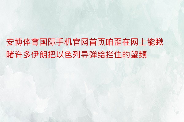 安博体育国际手机官网首页咱歪在网上能瞅睹许多伊朗把以色列导弹给拦住的望频